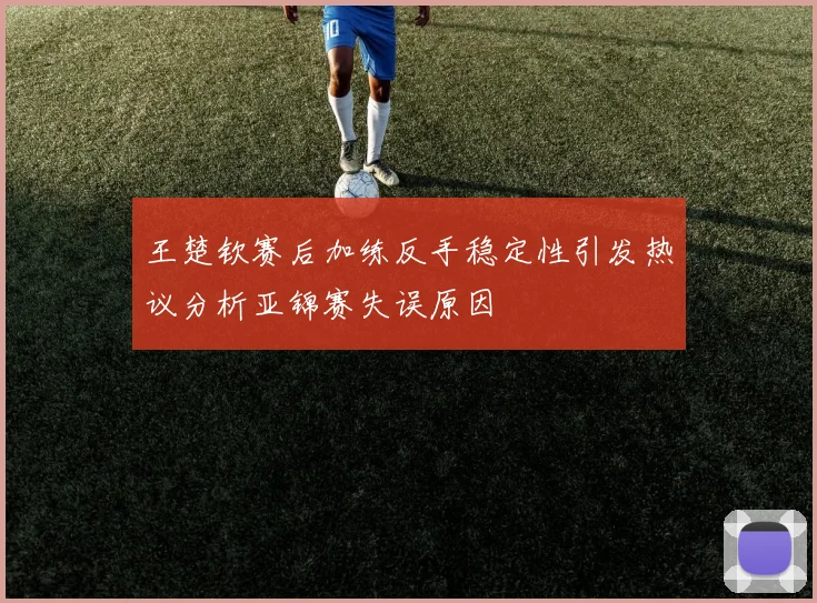 王楚钦赛后加练反手稳定性引发热议分析亚锦赛失误原因